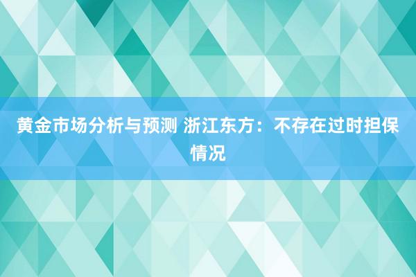 黄金市场分析与预测 浙江东方：不存在过时担保情况