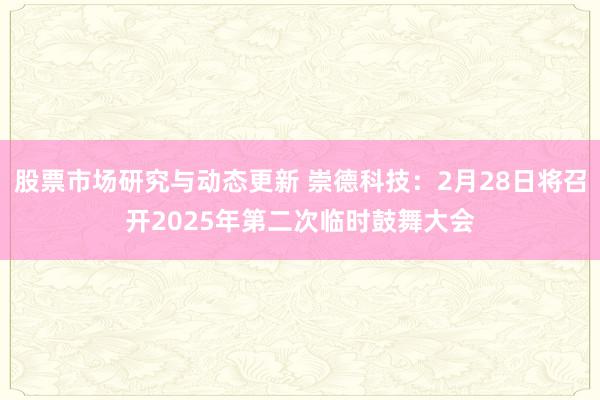 股票市场研究与动态更新 崇德科技：2月28日将召开2025年第二次临时鼓舞大会