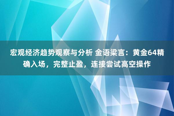 宏观经济趋势观察与分析 金语梁言：黄金64精确入场，完整止盈，连接尝试高空操作