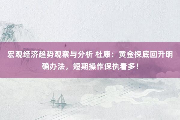 宏观经济趋势观察与分析 杜康：黄金探底回升明确办法，短期操作保执看多！