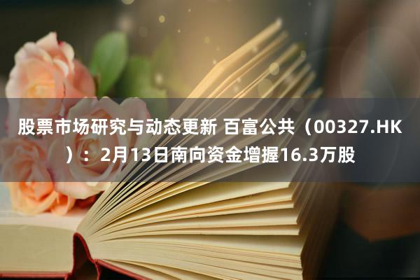 股票市场研究与动态更新 百富公共（00327.HK）：2月13日南向资金增握16.3万股