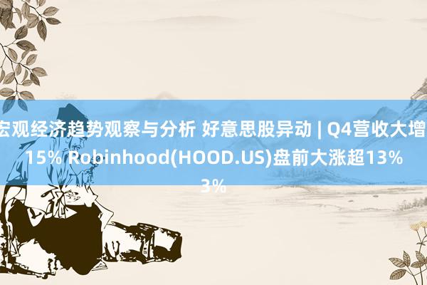 宏观经济趋势观察与分析 好意思股异动 | Q4营收大增115% Robinhood(HOOD.US)盘前大涨超13%