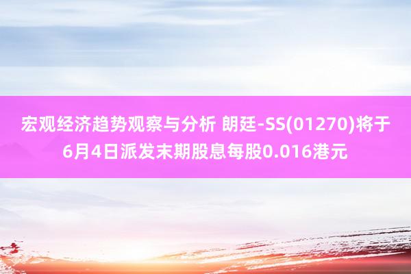 宏观经济趋势观察与分析 朗廷-SS(01270)将于6月4日派发末期股息每股0.016港元