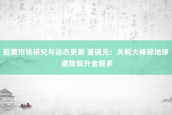 股票市场研究与动态更新 董镇元：关税大棒碎地球 避险飙升金银多