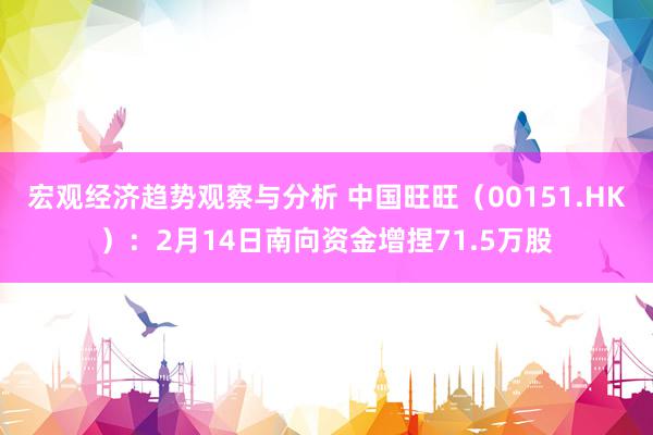 宏观经济趋势观察与分析 中国旺旺（00151.HK）：2月14日南向资金增捏71.5万股