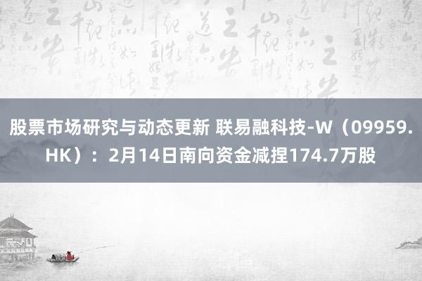 股票市场研究与动态更新 联易融科技-W（09959.HK）：2月14日南向资金减捏174.7万股