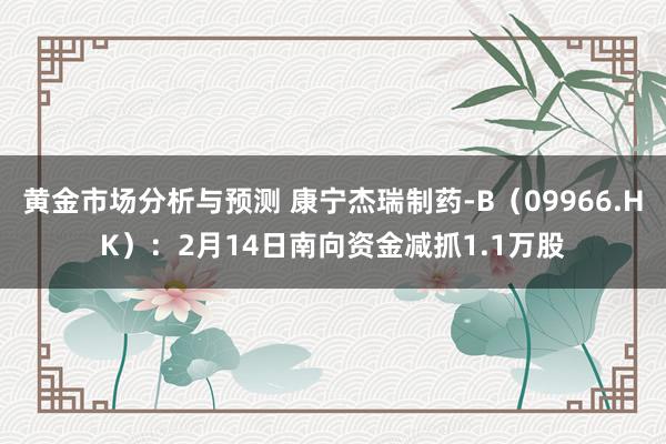 黄金市场分析与预测 康宁杰瑞制药-B（09966.HK）：2月14日南向资金减抓1.1万股