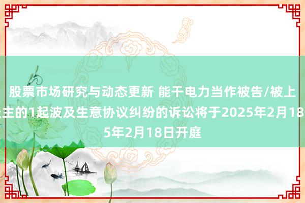 股票市场研究与动态更新 能干电力当作被告/被上诉东谈主的1起波及生意协议纠纷的诉讼将于2025年2月18日开庭