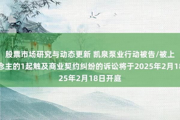 股票市场研究与动态更新 凯泉泵业行动被告/被上诉东说念主的1起触及商业契约纠纷的诉讼将于2025年2月18日开庭