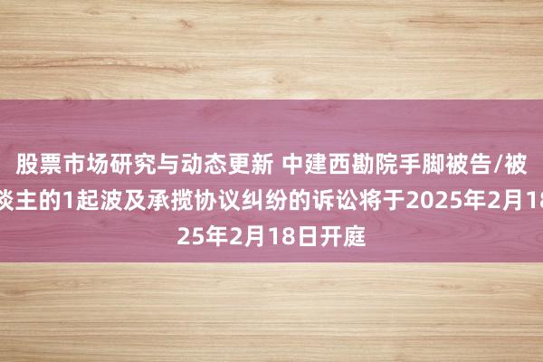 股票市场研究与动态更新 中建西勘院手脚被告/被上诉东谈主的1起波及承揽协议纠纷的诉讼将于2025年2月18日开庭