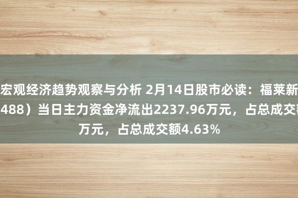 宏观经济趋势观察与分析 2月14日股市必读：福莱新材（605488）当日主力资金净流出2237.96万元，占总成交额4.63%