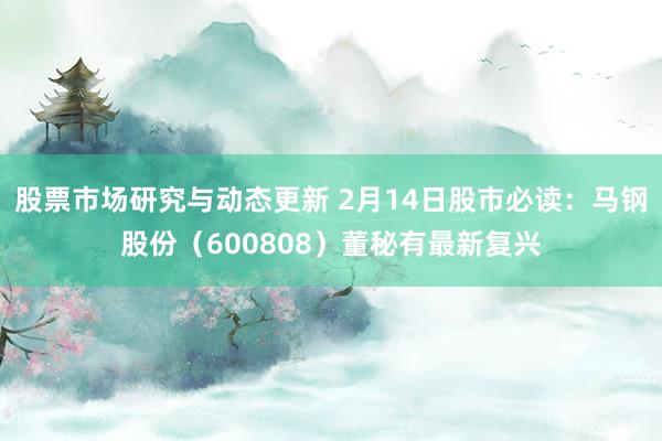 股票市场研究与动态更新 2月14日股市必读：马钢股份（600808）董秘有最新复兴