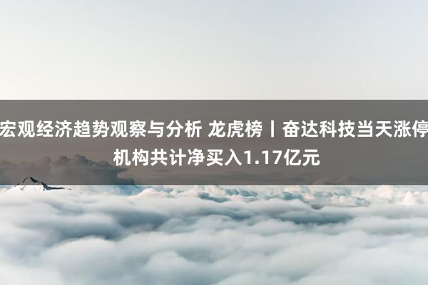 宏观经济趋势观察与分析 龙虎榜丨奋达科技当天涨停 机构共计净