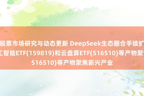 股票市场研究与动态更新 DeepSeek生态圈合手续扩大,东