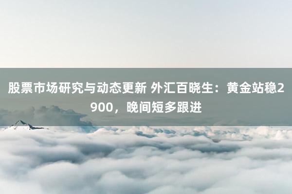 股票市场研究与动态更新 外汇百晓生：黄金站稳2900，晚间短