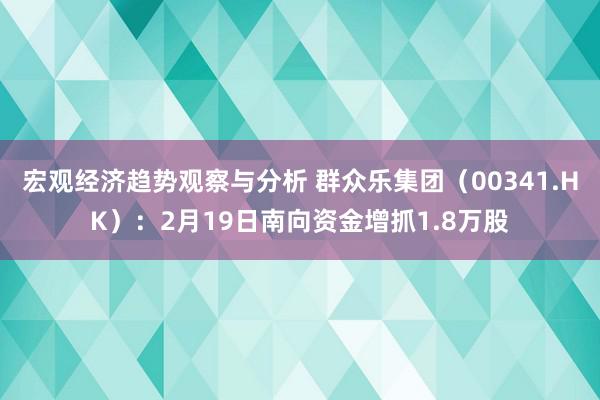 宏观经济趋势观察与分析 群众乐集团（00341.HK）：2月