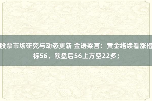 股票市场研究与动态更新 金语梁言：黄金络续看涨指标56，欧盘