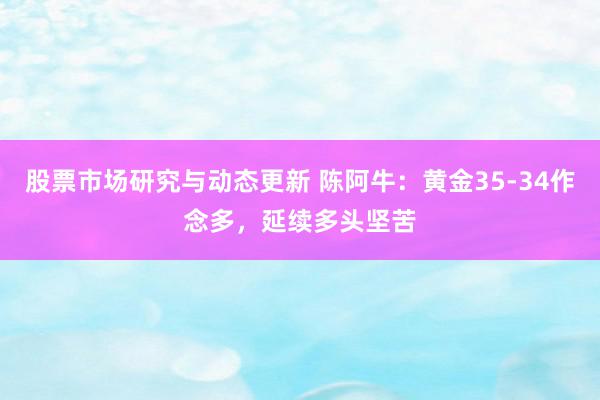 股票市场研究与动态更新 陈阿牛：黄金35-34作念多，延续多