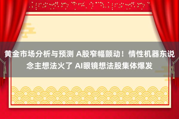 黄金市场分析与预测 A股窄幅颤动！情性机器东说念主想法火了 